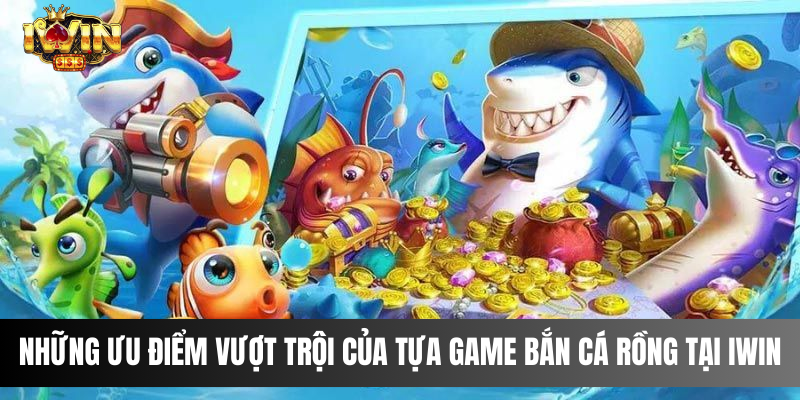 Những ưu điểm vượt trội của tựa game Bắn Cá Rồng tại IWIN